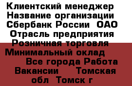 Клиентский менеджер › Название организации ­ Сбербанк России, ОАО › Отрасль предприятия ­ Розничная торговля › Минимальный оклад ­ 25 000 - Все города Работа » Вакансии   . Томская обл.,Томск г.